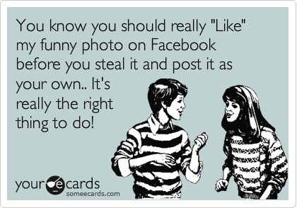 You know you should really "Like" my funny photo on Facebook before you steal it and post it as your own.. It's
really the right
thing to do!
