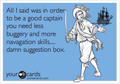 All I said was in order
to be a good captain
you need less
buggery and more 
navagation skills.....
damn suggestion box. 
