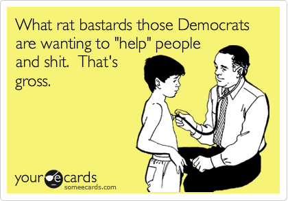 What rat bastards those Democrats are wanting to "help" people
and shit.  That's
gross.