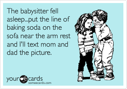 The babysitter fell
asleep...put the line of
baking soda on the 
sofa near the arm rest
and I'll text mom and
dad the picture.
