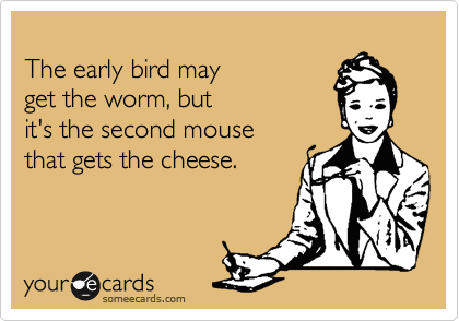 
The early bird may
get the worm, but
it's the second mouse
that gets the cheese.