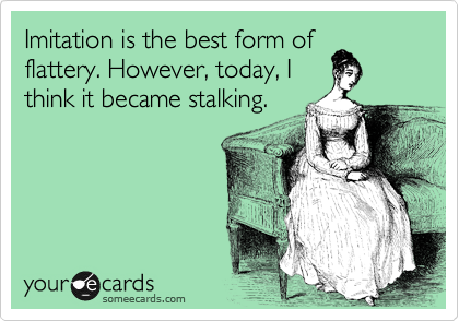 Imitation Is The Best Form Of Flattery However Today I Think It Became Stalking Friendship Ecard