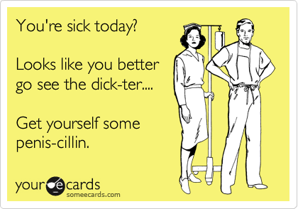 You're sick today?

Looks like you better
go see the dick-ter....

Get yourself some
penis-cillin. 