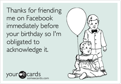 Thanks for friending
me on Facebook
immediately before
your birthday so I'm
obligated to
acknowledge it. 