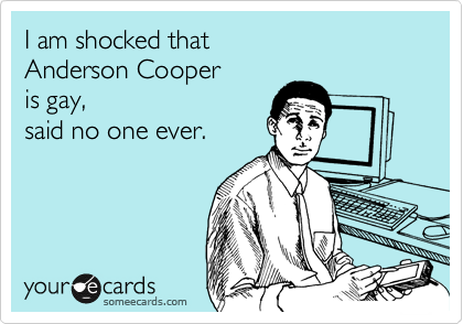 I am shocked that 
Anderson Cooper 
is gay, 
said no one ever.  