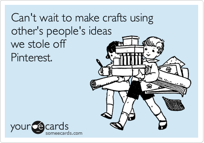 Can't wait to make crafts using other's people's ideas
we stole off
Pinterest.