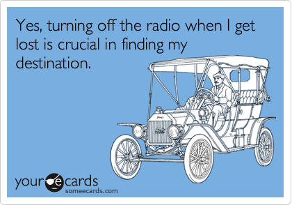 Yes, turning off the radio when I get lost is crucial in finding my
destination.
