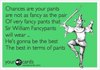Chances are your pants 
are not as fancy as the pair
Of very fancy pants that 
Sir William Fancypants
will wear ...
He's gonna be the best
The best in terms of pants 