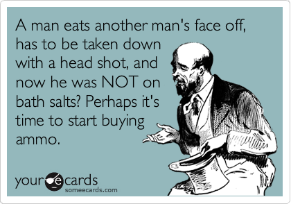 A man eats another man's face off, has to be taken down
with a head shot, and
now he was NOT on
bath salts? Perhaps it's
time to start buying
ammo.