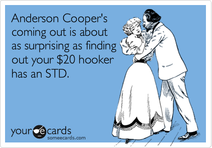 Anderson Cooper's
coming out is about
as surprising as finding
out your %2420 hooker
has an STD. 