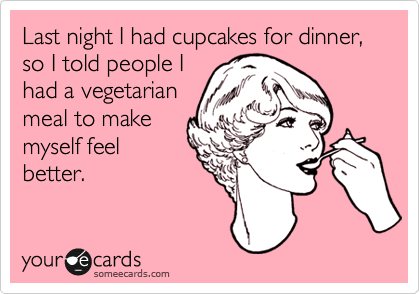 Last night I had cupcakes for dinner, so I told people I
had a vegetarian
meal to make
myself feel
better.