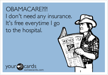 OBAMACARE?!?!
I don't need any insurance.
It's free everytime I go
to the hospital.