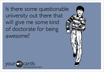 Is there some questionable
university out there that
will give me some kind
of doctorate for being
awesome?