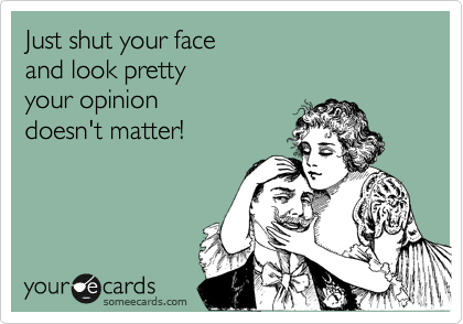 Just shut your face
and look pretty 
your opinion
doesn't matter! 