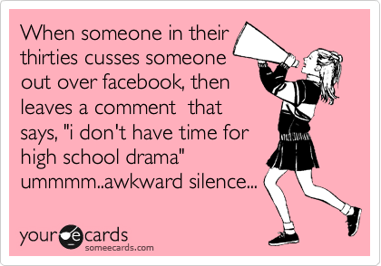 When someone in their
thirties cusses someone
out over facebook, then
leaves a comment  that
says, "i don't have time for
high school drama" 
ummmm..awkward silence... 