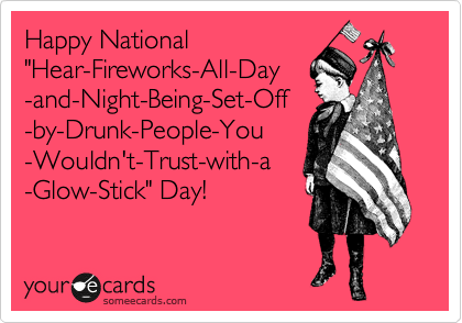 Happy National
"Hear-Fireworks-All-Day
-and-Night-Being-Set-Off
-by-Drunk-People-You
-Wouldn't-Trust-with-a
-Glow-Stick" Day!
