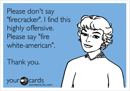 Please don't say
"firecracker". I find this
highly offensive. 
Please say "fire
white-american".  

Thank you. 