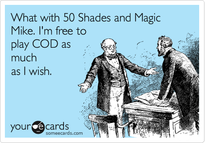 What with 50 Shades and Magic Mike. I'm free to
play COD as
much
as I wish.