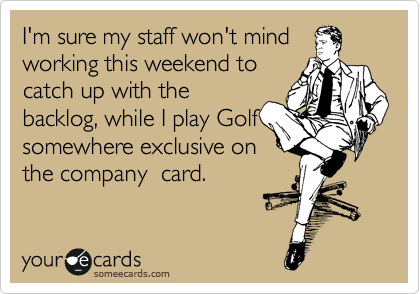 I'm sure my staff won't mind
working this weekend to
catch up with the
backlog, while I play Golf
somewhere exclusive on
the company  card.
