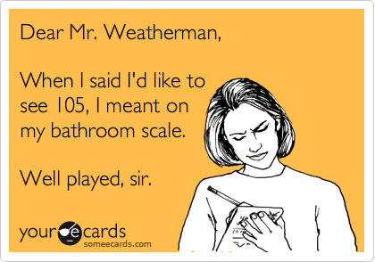 Dear Mr. Weatherman,

When I said I'd like to
see 105, I meant on
my bathroom scale.

Well played, sir. 