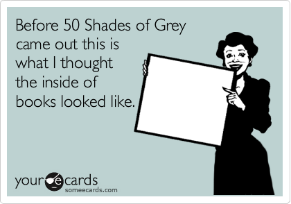 Before 50 Shades of Grey
came out this is
what I thought
the inside of
books looked like.
