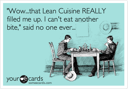 "Wow...that Lean Cuisine REALLY filled me up. I can't eat another bite," said no one ever...