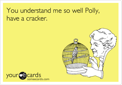 You understand me so well Polly,
have a cracker.
