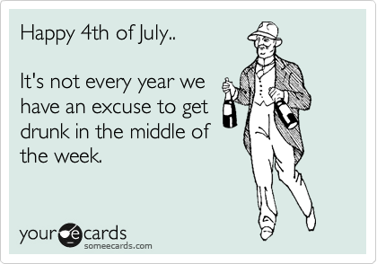 Happy 4th of July..

It's not every year we
have an excuse to get
drunk in the middle of
the week.