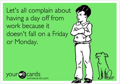 Let's all complain about
having a day off from
work because it
doesn't fall on a Friday
or Monday.