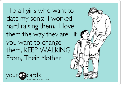  To all girls who want to
date my sons:  I worked
hard raising them.  I love
them the way they are.  If
you want to change
them, KEEP WALKING.
From, Their Mother