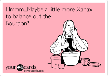 Hmmm...Maybe a little more Xanax to balance out the
Bourbon?