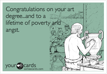 Congratulations on your art
degree...and to a
lifetime of poverty and
angst.