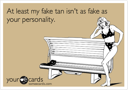 At least my fake tan isn't as fake as your personality. 
