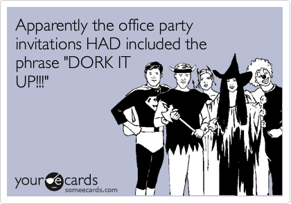 Apparently the office party invitations HAD included the
phrase "DORK IT
UP!!!"