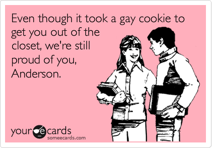 Even though it took a gay cookie to get you out of the
closet, we're still
proud of you,
Anderson.