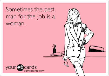 Sometimes the best
man for the job is a
woman.