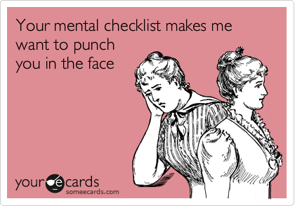 Your mental checklist makes me want to punch
you in the face
