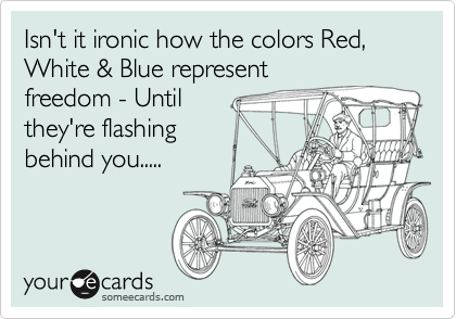 Isn't it ironic how the colors Red, White & Blue represent
freedom - Until
they're flashing
behind you.....
