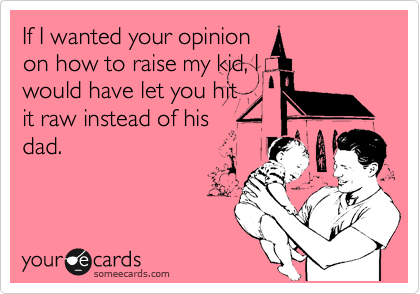 If I wanted your opinion
on how to raise my kid, I
would have let you hit
it raw instead of his
dad. 