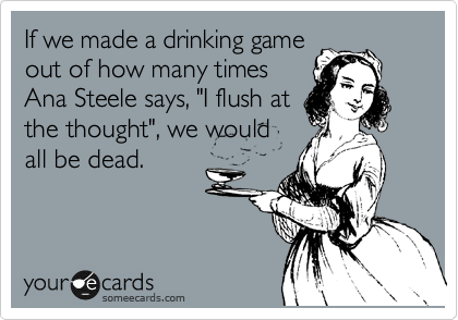 If we made a drinking game
out of how many times
Ana Steele says, "I flush at
the thought", we would
all be dead. 