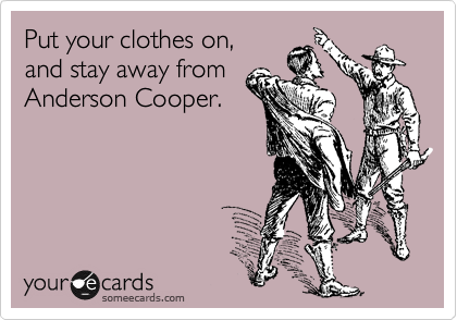 Put your clothes on,
and stay away from
Anderson Cooper.
