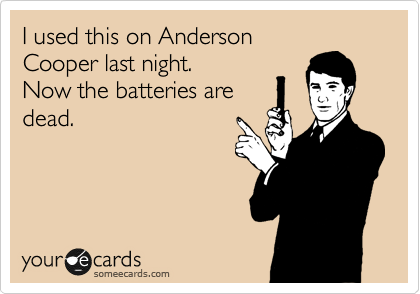 I used this on Anderson
Cooper last night.
Now the batteries are
dead.