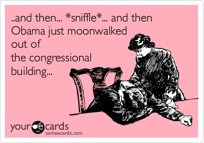 ..and then... *sniffle*... and then Obama just moonwalked 
out of
the congressional
building...
