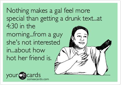 Nothing makes a gal feel more special than getting a drunk text...at 4:30 in the
morning...from a guy
she's not interested
in...about how
hot her friend is. 