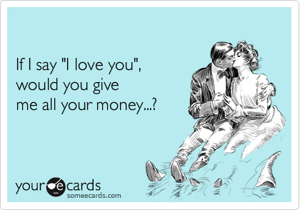 

If I say "I love you", 
would you give 
me all your money...?