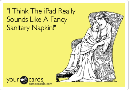 "I Think The iPad Really
Sounds Like A Fancy
Sanitary Napkin!"