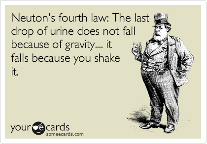 Neuton's fourth law: The last
drop of urine does not fall
because of gravity.... it
falls because you shake
it.