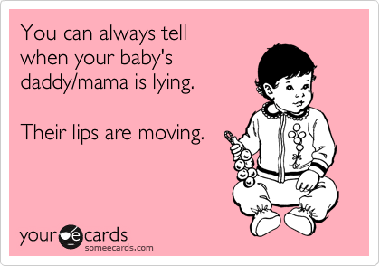 You can always tell
when your baby's
daddy/mama is lying. 

Their lips are moving.
