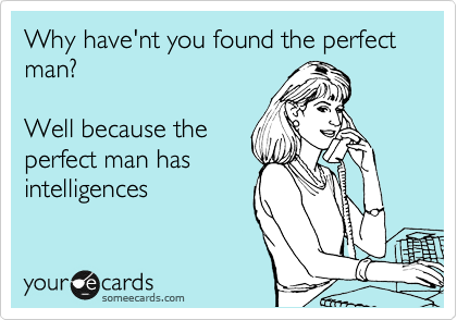 Why have'nt you found the perfect man?

Well because the
perfect man has
intelligences