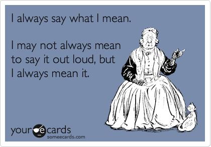 I always say what I mean.

I may not always mean
to say it out loud, but
I always mean it.